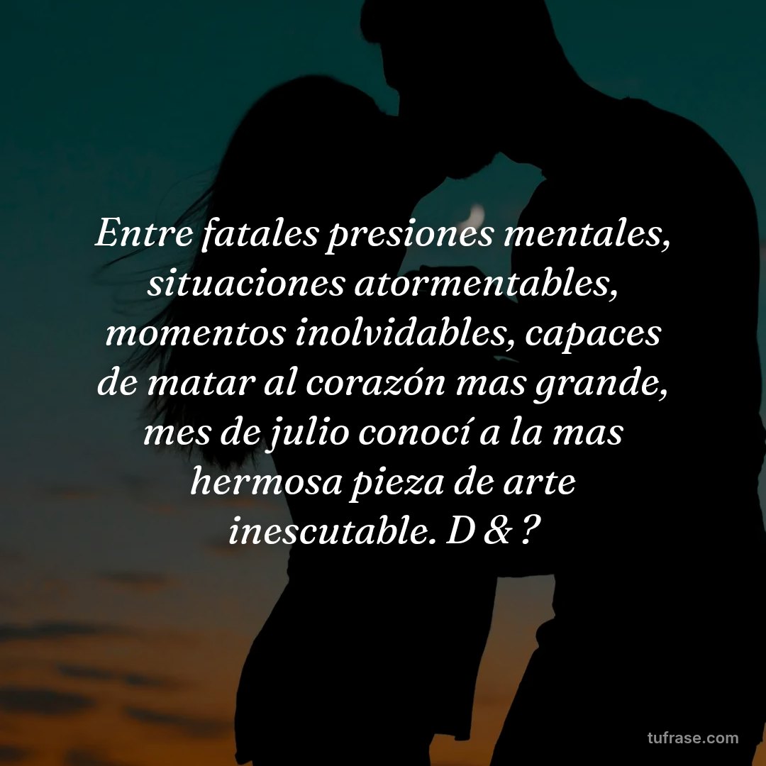 Entre fatales presiones mentales, situaciones atormentables, momentos inolvidables, capaces de matar al corazón mas grande, mes de julio conocí a la mas hermosa pieza de arte inescutable. D & ?