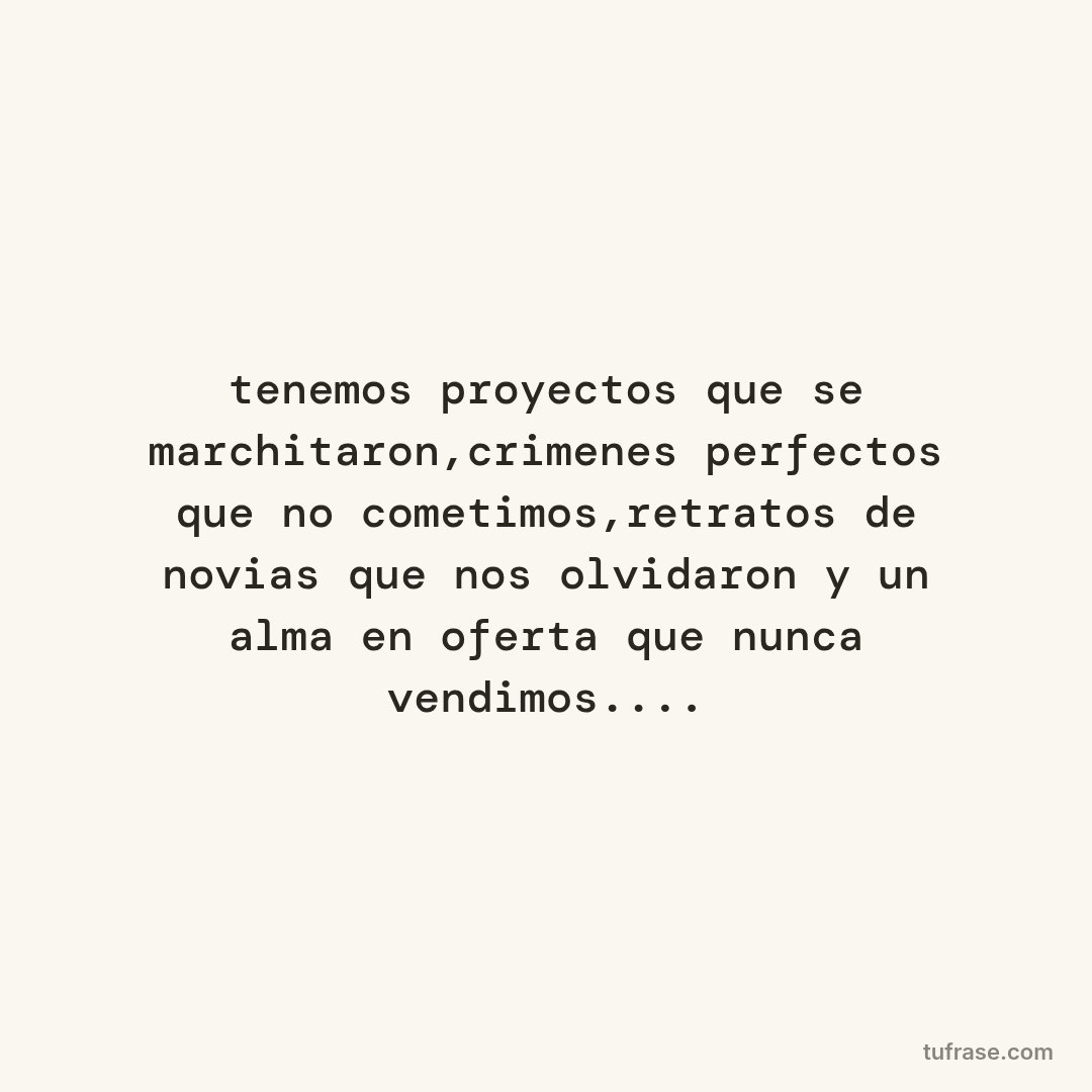 tenemos proyectos que se marchitaron,crimenes perfectos que no cometimos,retratos de novias que nos olvidaron y un alma en oferta que nunca vendimos....