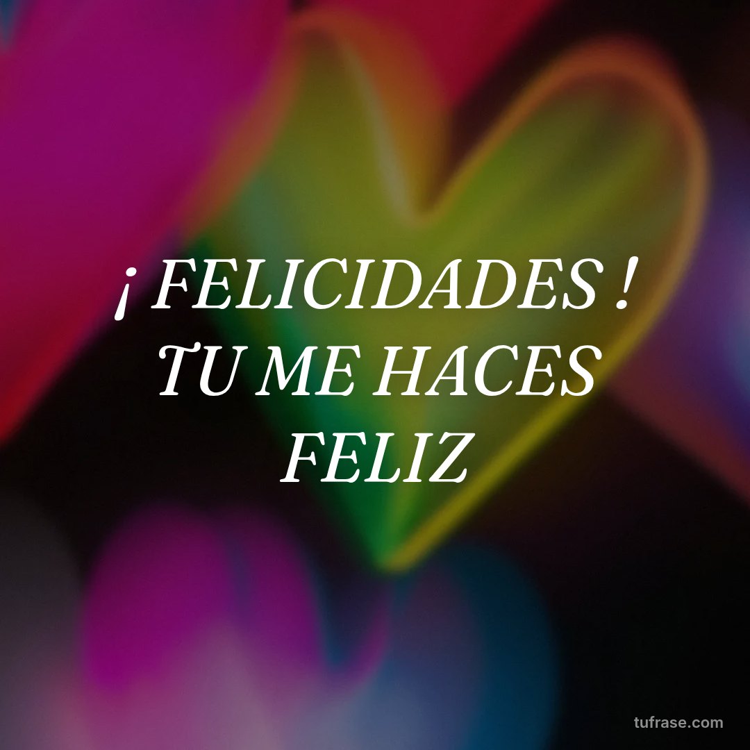 ¡ FELICIDADES ! TU ME HACES FELIZ