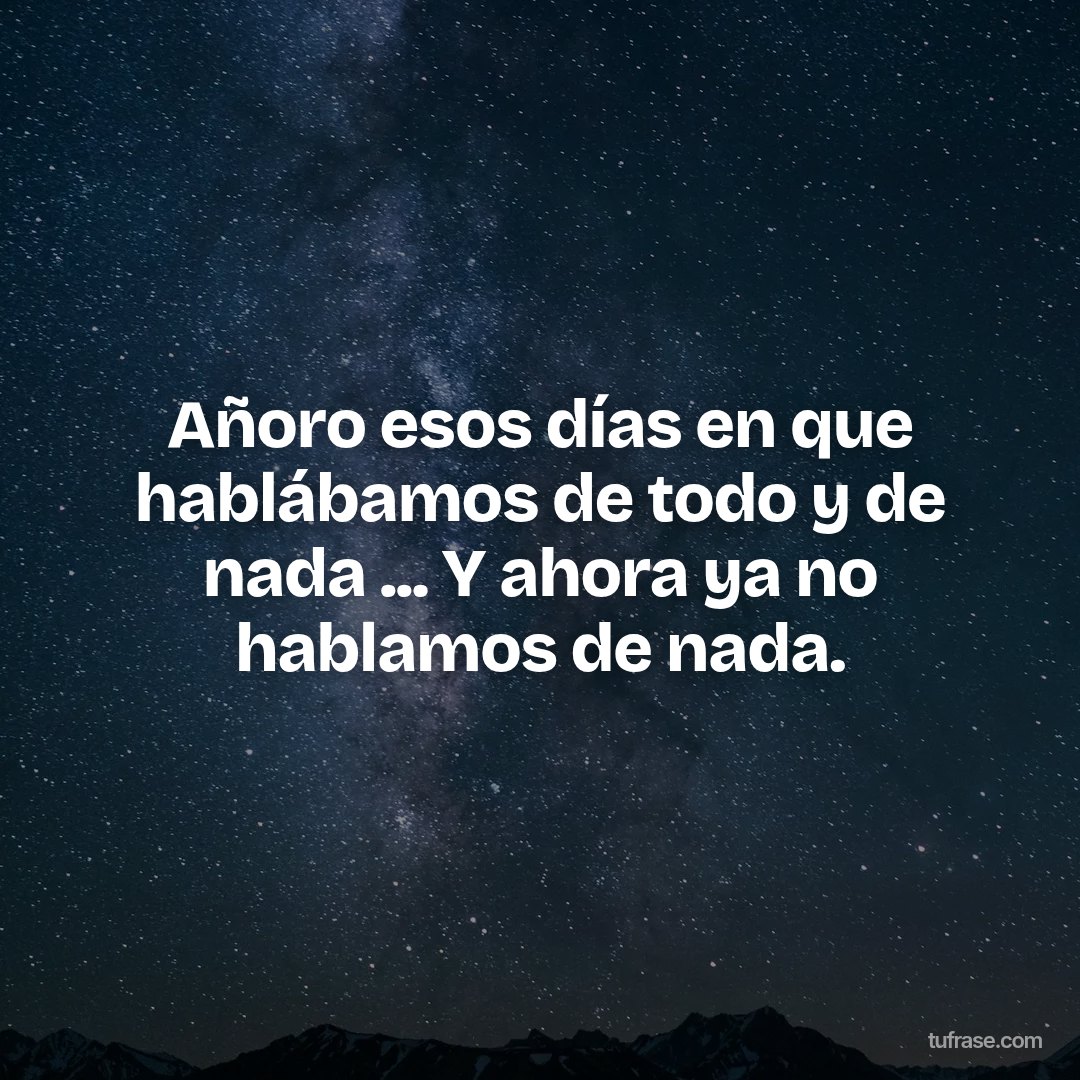 Añoro esos días en que hablábamos de todo y de nada ... Y ahora ya no hablamos de nada.