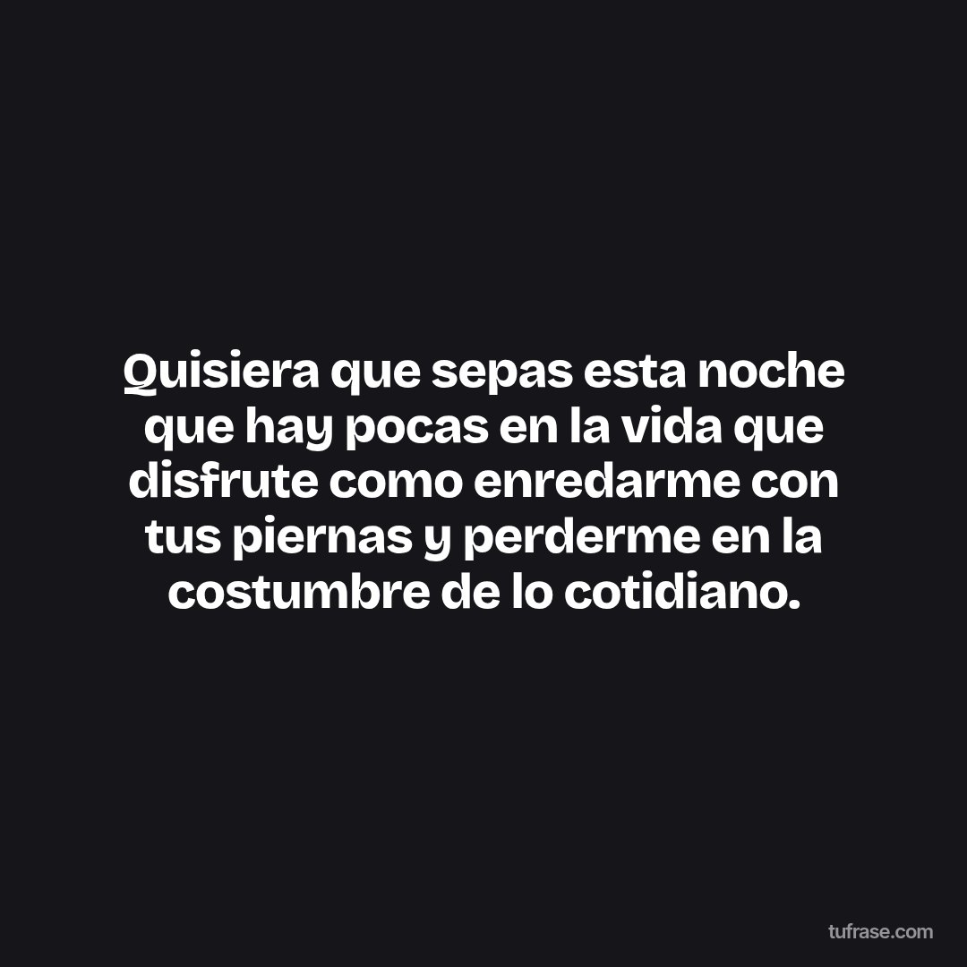 Quisiera que sepas esta noche que hay pocas en la vida que disfrute como enredarme con tus piernas y perderme en la costumbre de lo cotidiano.