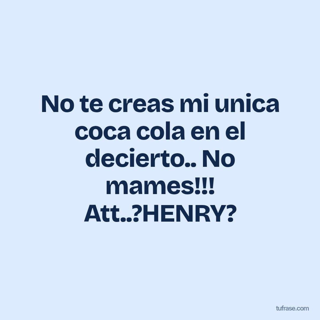 No te creas mi unica coca cola en el decierto.. No mames!!! Att..?HENRY?