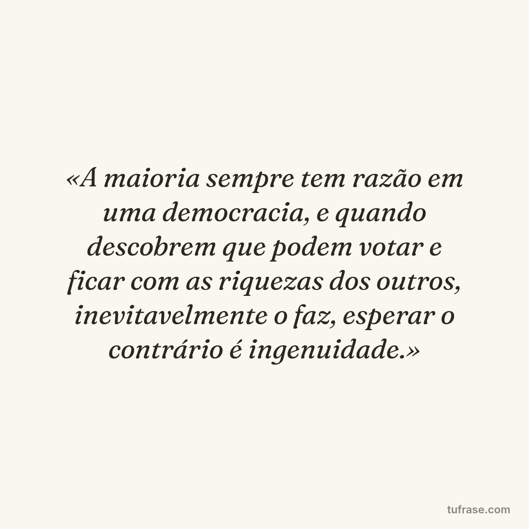 «A maioria sempre tem razão em uma democracia, e quando descobrem que podem votar e ficar com as riquezas dos outros, inevitavelmente o faz, esperar o contrário é ingenuidade.»