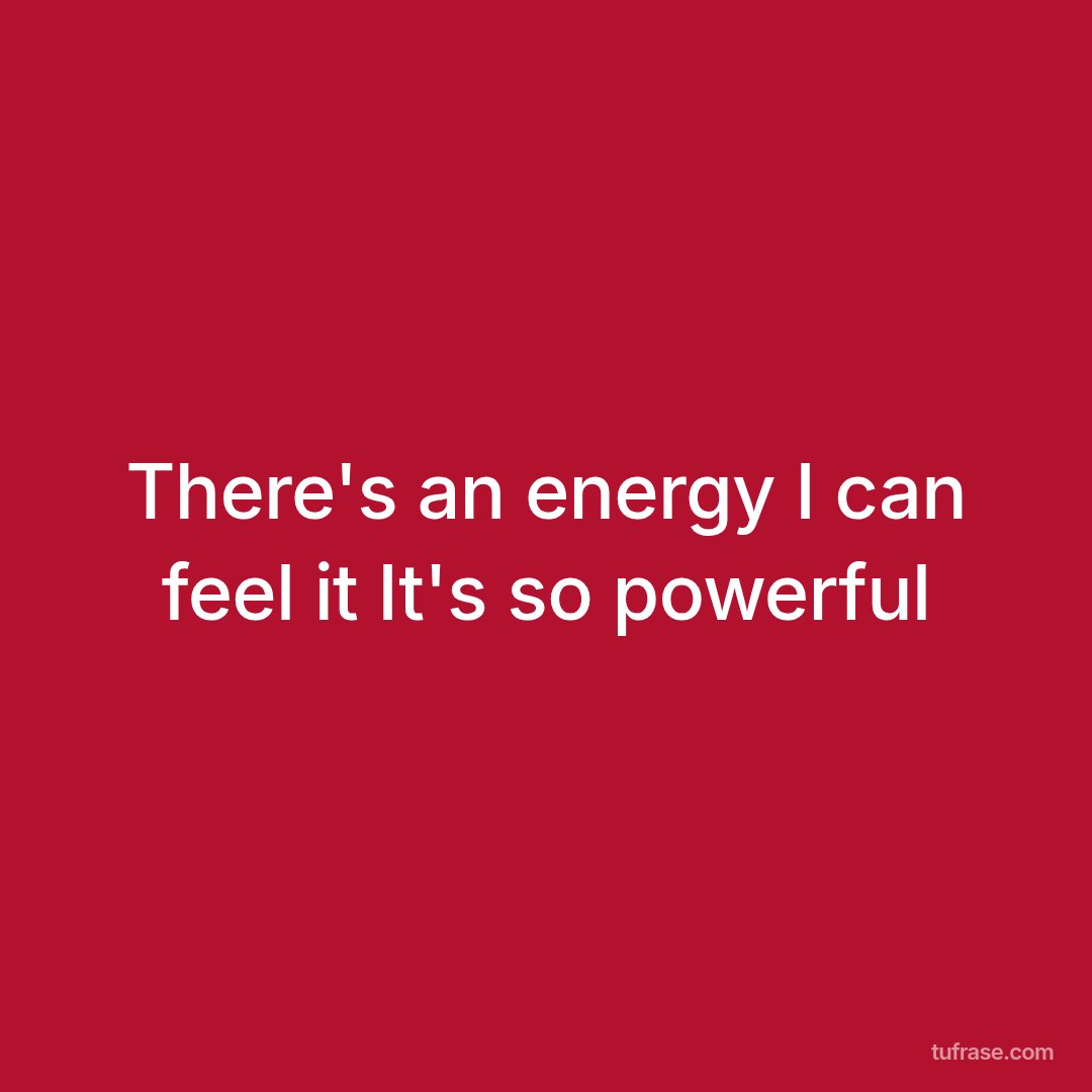There's an energy I can feel it It's so powerful