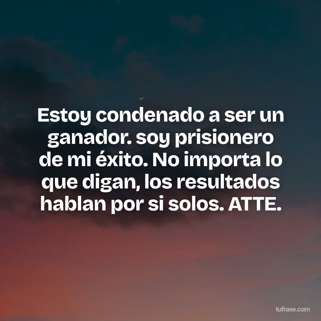 Estoy condenado a ser un ganador. soy prisionero de mi éxito. No importa lo que digan, los resultados hablan por si solos. ATTE.