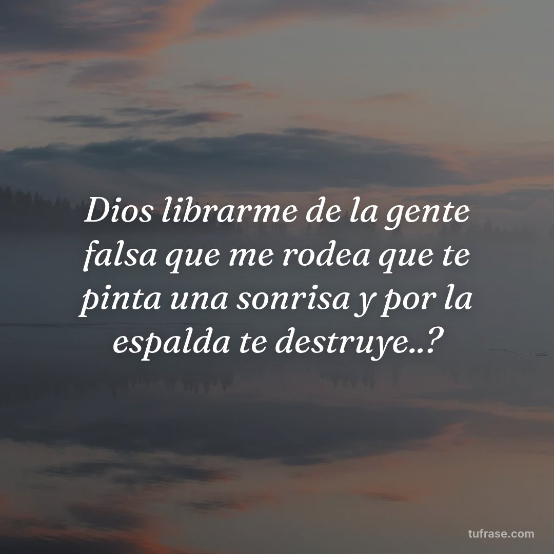 Dios librarme de la gente falsa que me rodea que te pinta una sonrisa y por la espalda te destruye..?