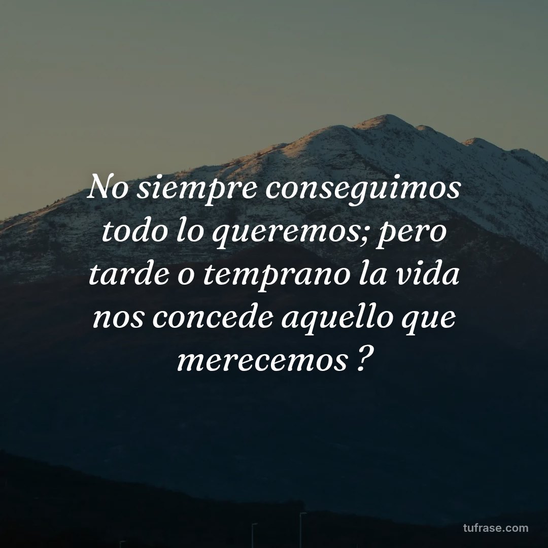 No siempre conseguimos todo lo queremos; pero tarde o temprano la vida nos concede aquello que merecemos ?