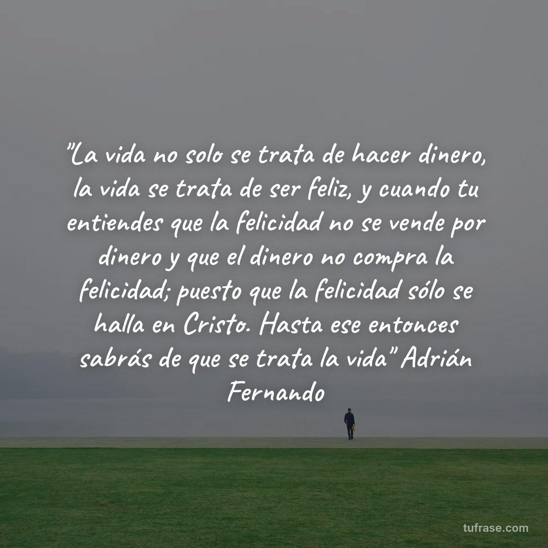 "La vida no solo se trata de hacer dinero, la vida se trata de ser feliz, y cuando tu entiendes que la felicidad no se vende por dinero y que el dinero no compra la felicidad; puesto que la felicidad sólo se halla en Cristo. Hasta ese entonces sabrás de que se trata la vida" Adrián Fernando