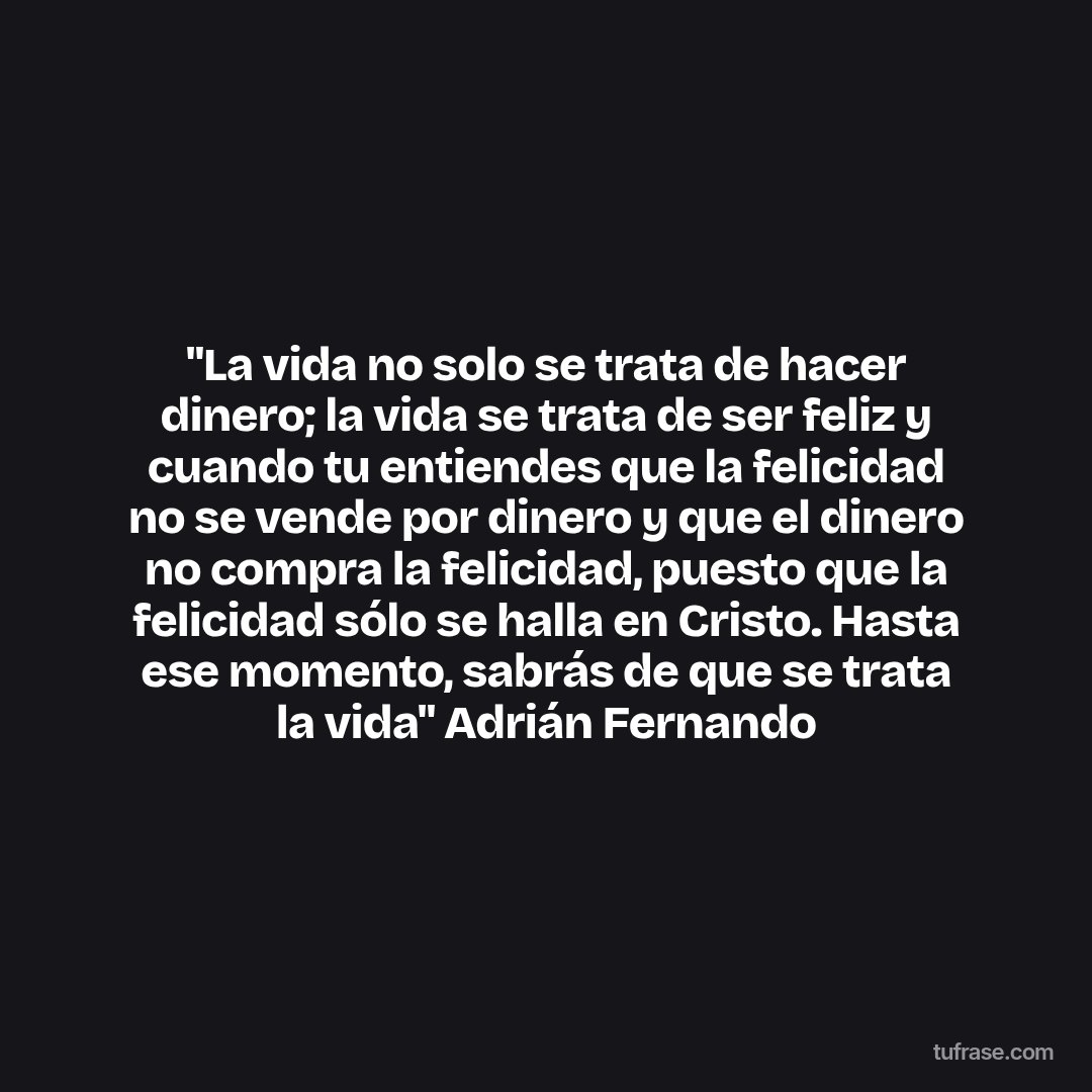 "La vida no solo se trata de hacer dinero; la vida se trata de ser feliz y cuando tu entiendes que la felicidad no se vende por dinero y que el dinero no compra la felicidad, puesto que la felicidad sólo se halla en Cristo. Hasta ese momento, sabrás de que se trata la vida" Adrián Fernando