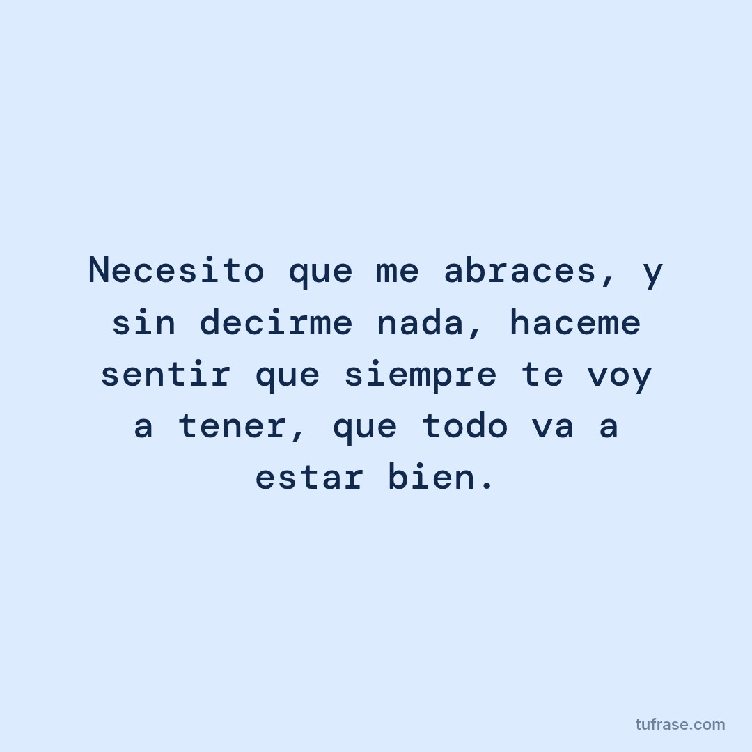 Necesito que me abraces, y sin decirme nada, haceme sentir que siempre te voy a tener, que todo va a estar bien.