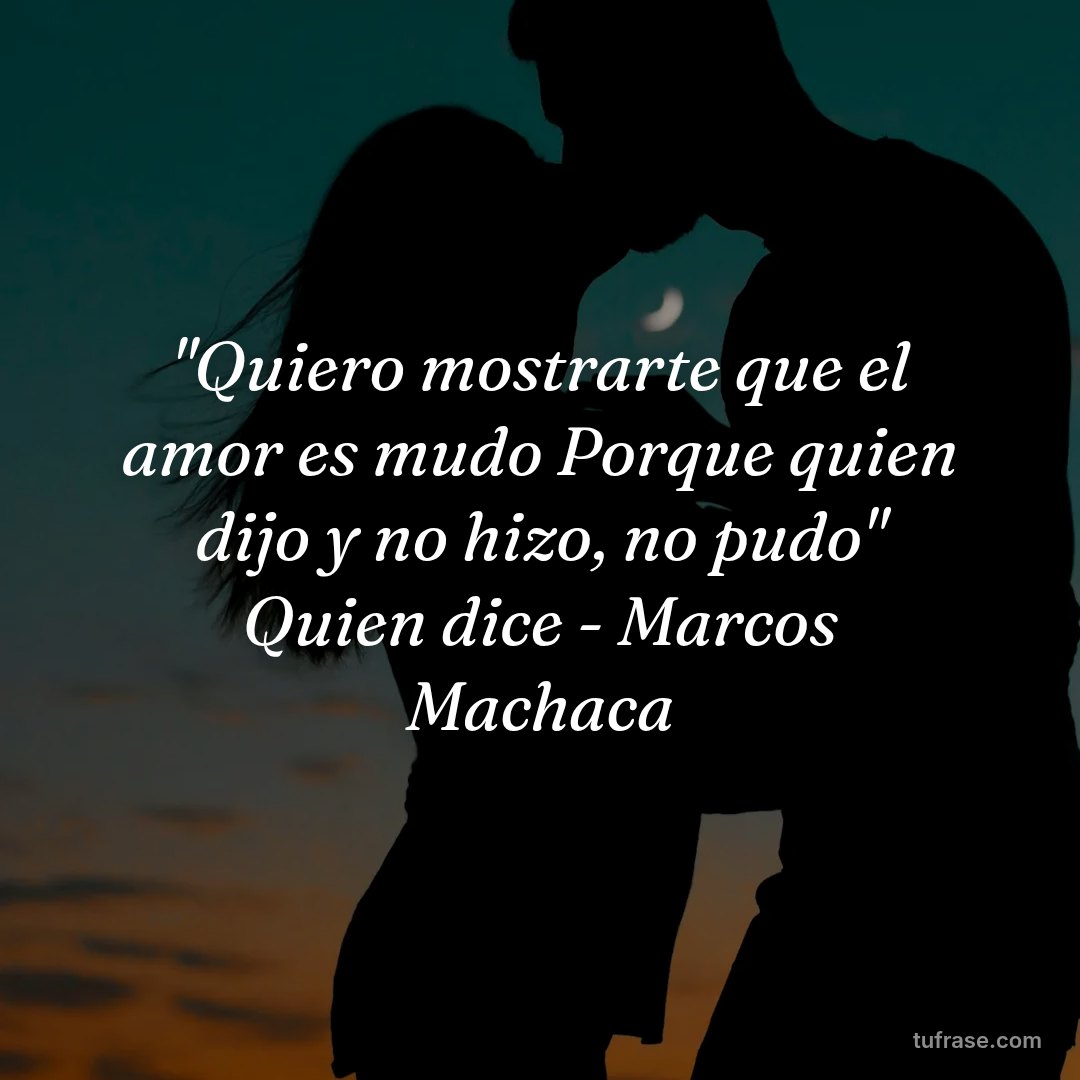 "Quiero mostrarte que el amor es mudo Porque quien dijo y no hizo, no pudo" Quien dice - Marcos Machaca
