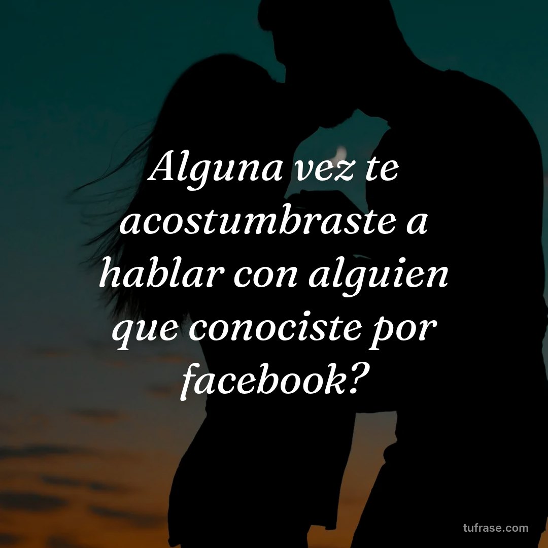 Alguna vez te acostumbraste a hablar con alguien que conociste por facebook?