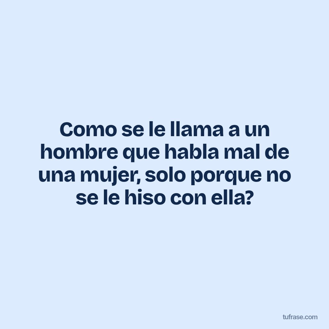 Como se le llama a un hombre que habla mal de una mujer, solo porque no se le hiso con ella?
