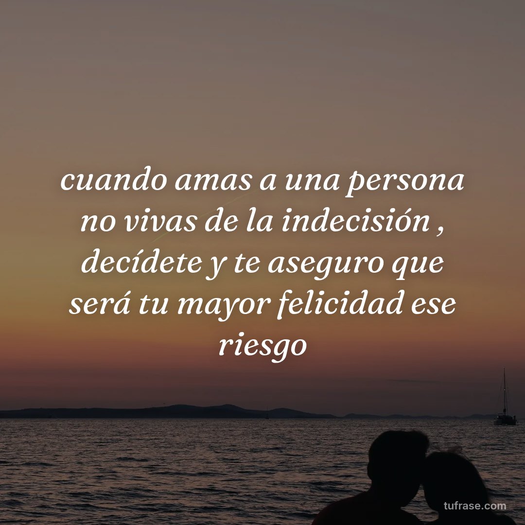 cuando amas a una persona no vivas de la indecisión , decídete y te aseguro que será tu mayor felicidad ese riesgo