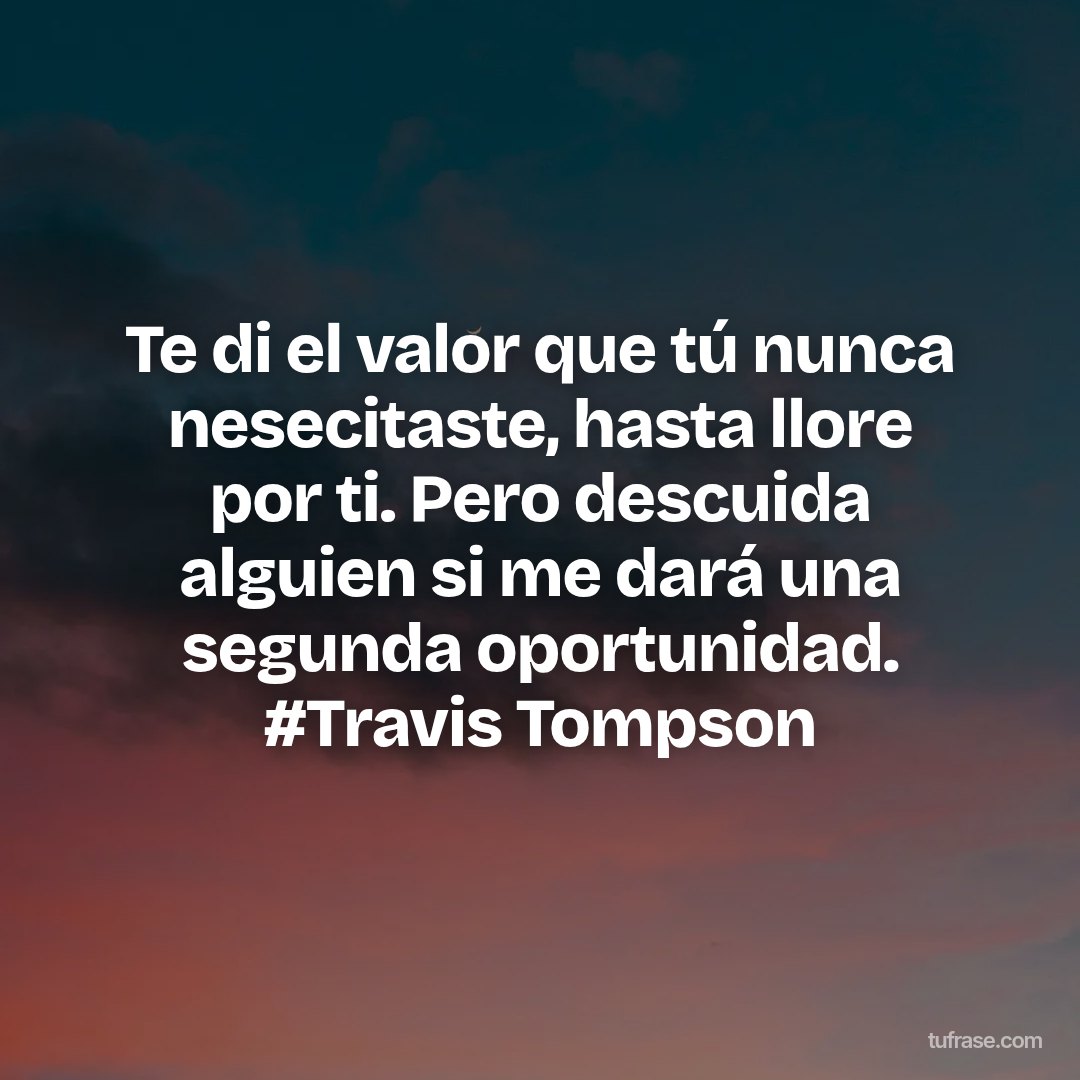 Te di el valor que tú nunca nesecitaste, hasta llore por ti. Pero descuida alguien si me dará una segunda oportunidad. #Travis Tompson