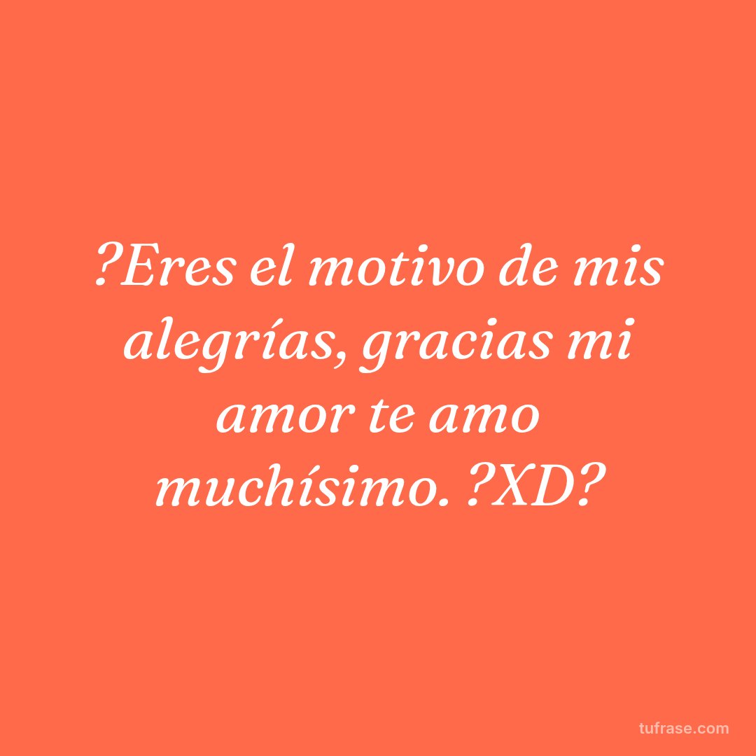 ?Eres el motivo de mis alegrías, gracias mi amor te amo muchísimo. ?XD?