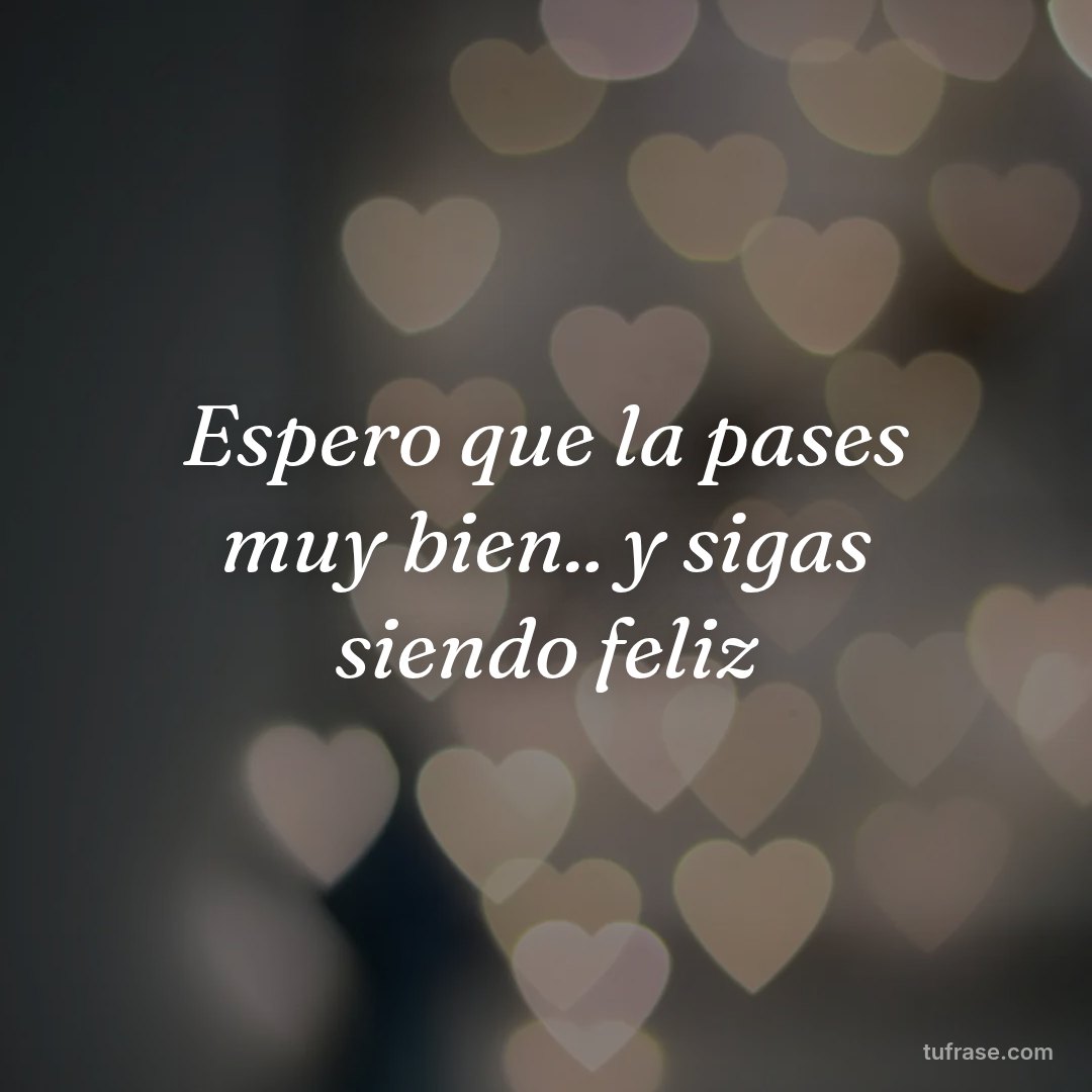 Espero que la pases muy bien.. y sigas siendo feliz