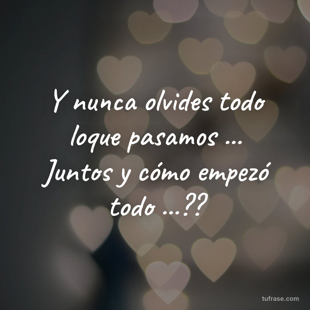 Y nunca olvides todo loque pasamos ... Juntos y cómo empezó todo ...??
