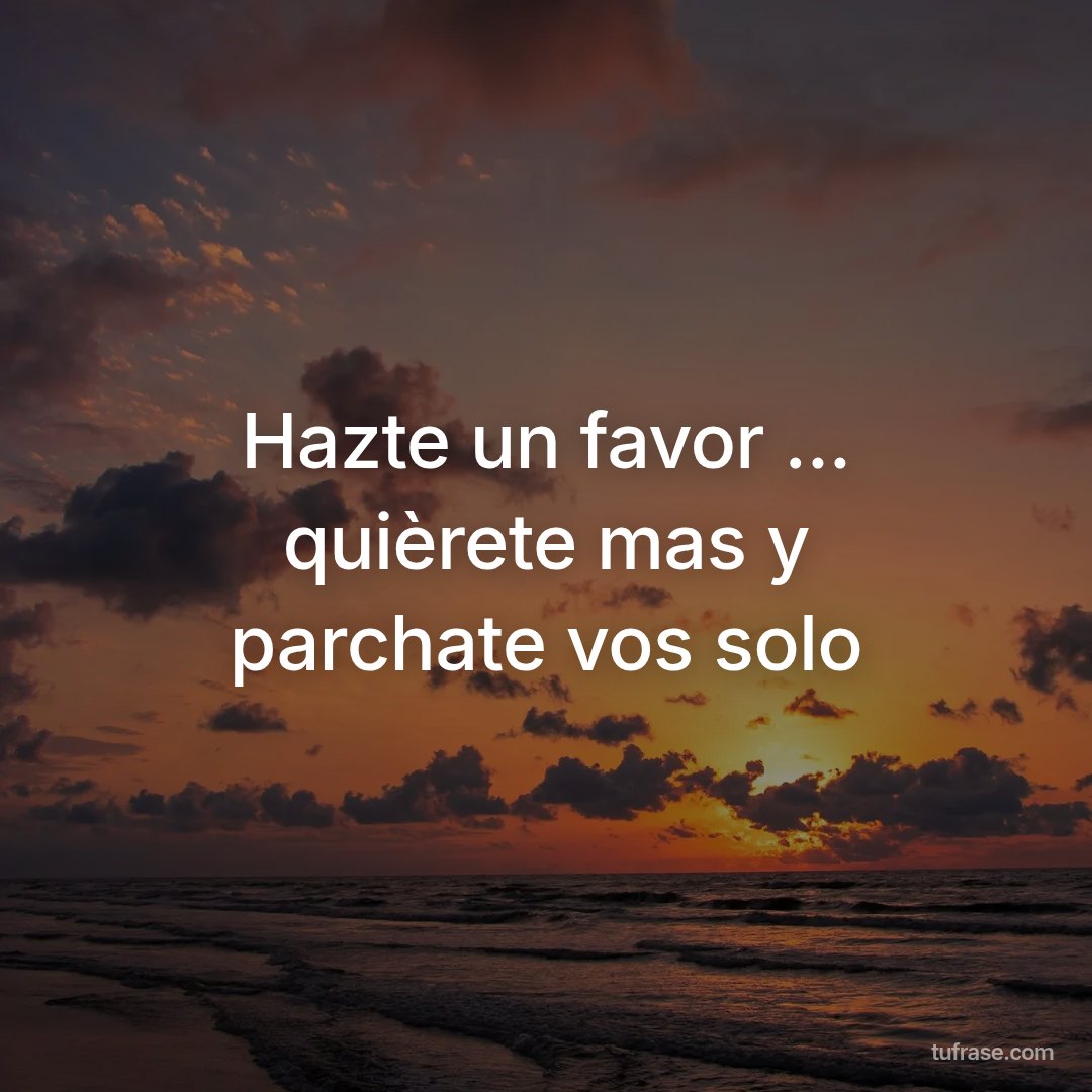 Hazte un favor ... quièrete mas y parchate vos solo