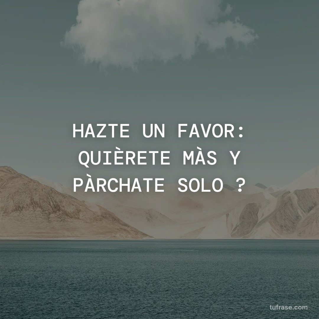 HAZTE UN FAVOR: QUIÈRETE MÀS Y PÀRCHATE SOLO ?