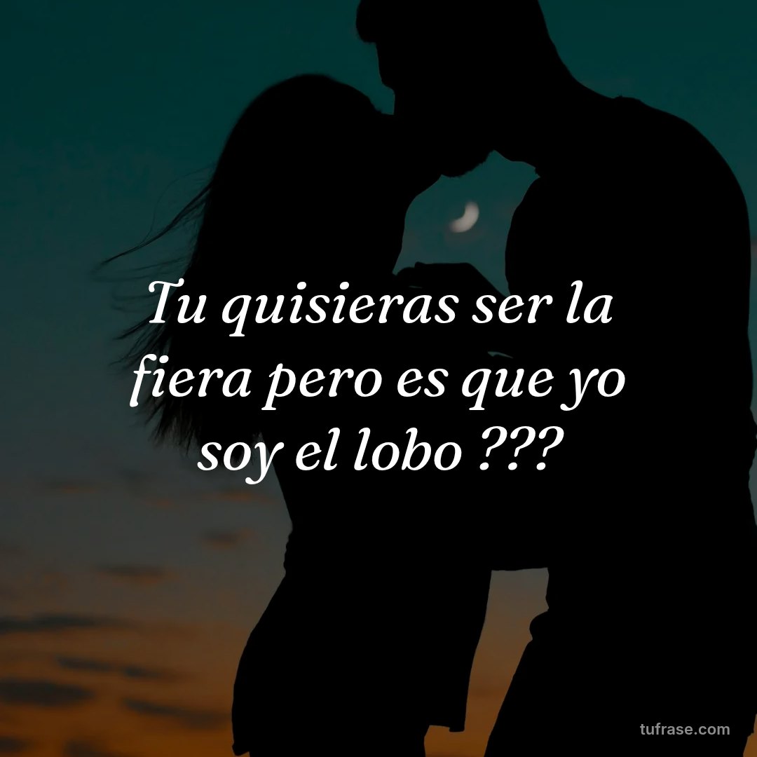 Tu quisieras ser la fiera pero es que yo soy el lobo ???