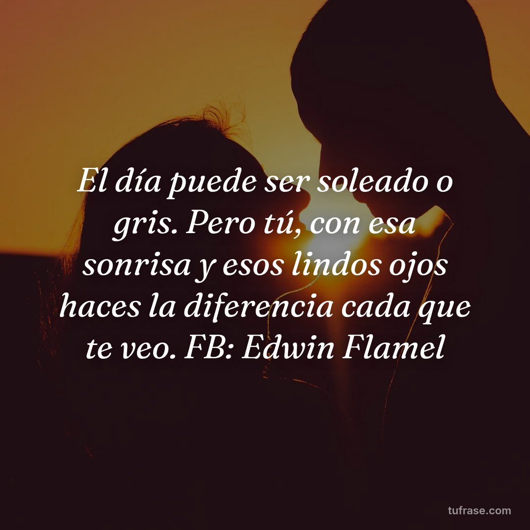El día puede ser soleado o gris. Pero tú, con esa sonrisa y esos lindos ojos haces la diferencia cada que te veo. FB: Edwin Flamel