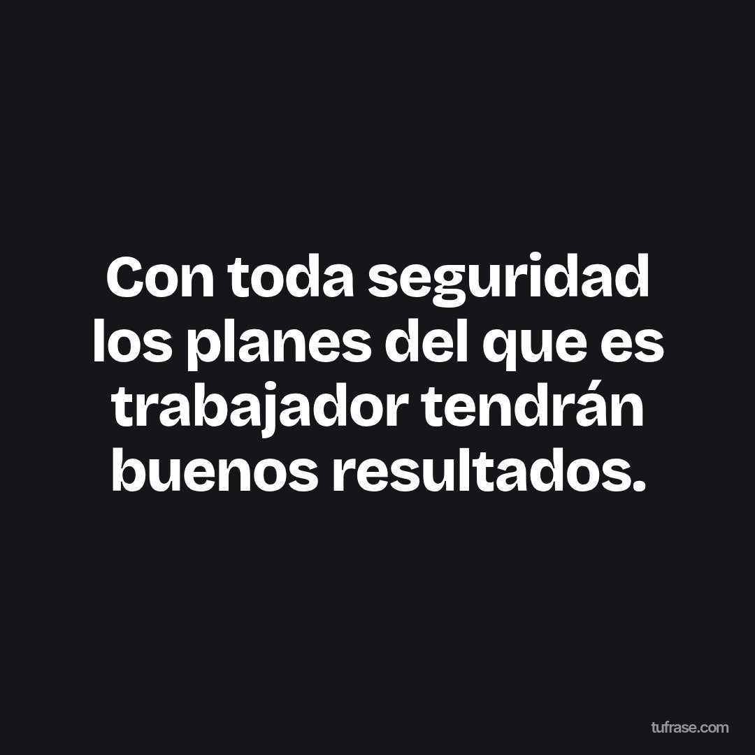 Con toda seguridad los planes del que es trabajador tendrán buenos resultados.