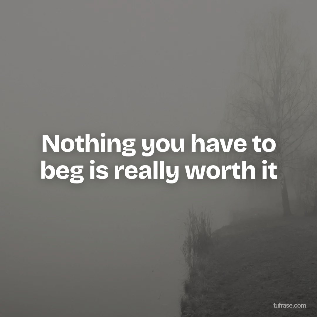 Nothing you have to beg is really worth it