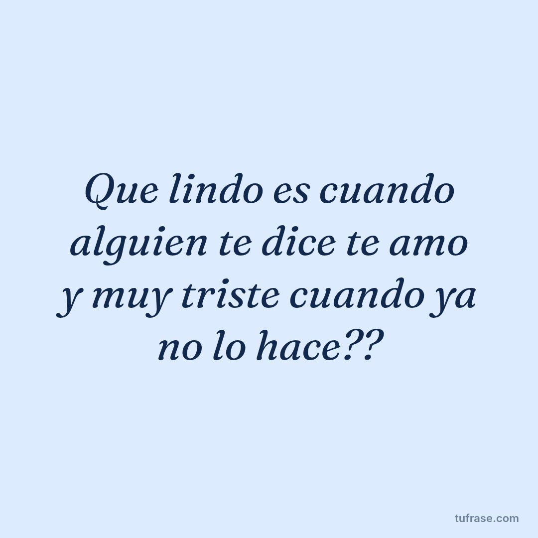 Que lindo es cuando alguien te dice te amo y muy triste cuando ya no lo hace??