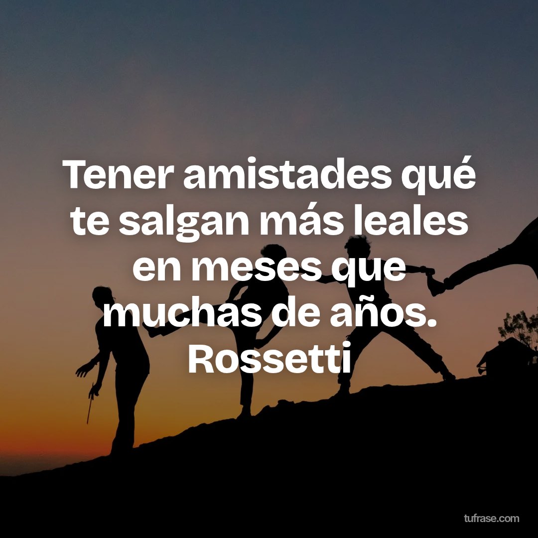 Tener amistades qué te salgan más leales en meses que muchas de años. Rossetti