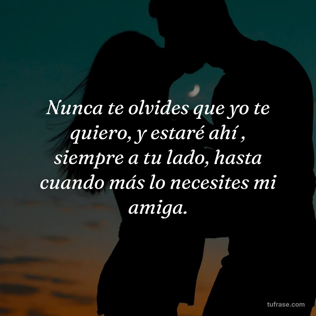 Nunca te olvides que yo te quiero, y estaré ahí , siempre a tu lado, hasta cuando más lo necesites mi amiga.