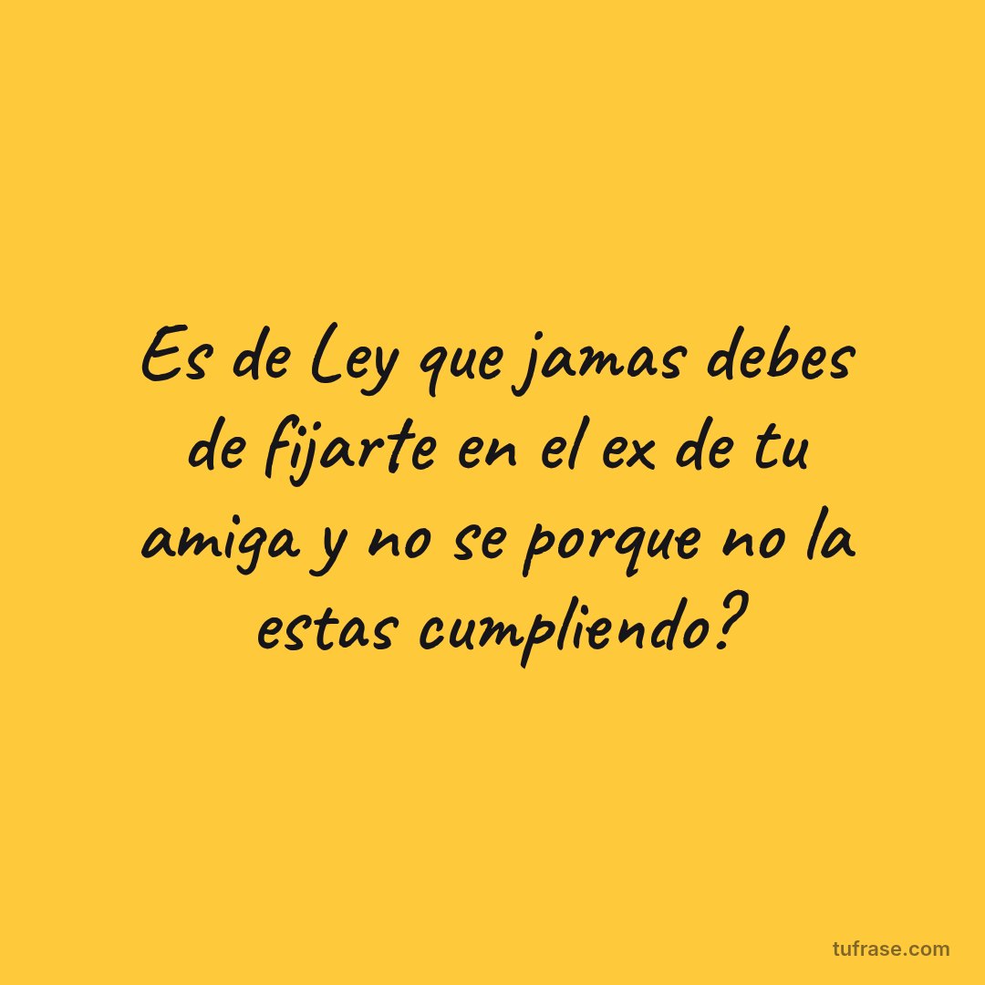 Es de Ley que jamas debes de fijarte en el ex de tu amiga y no se porque no la estas cumpliendo?