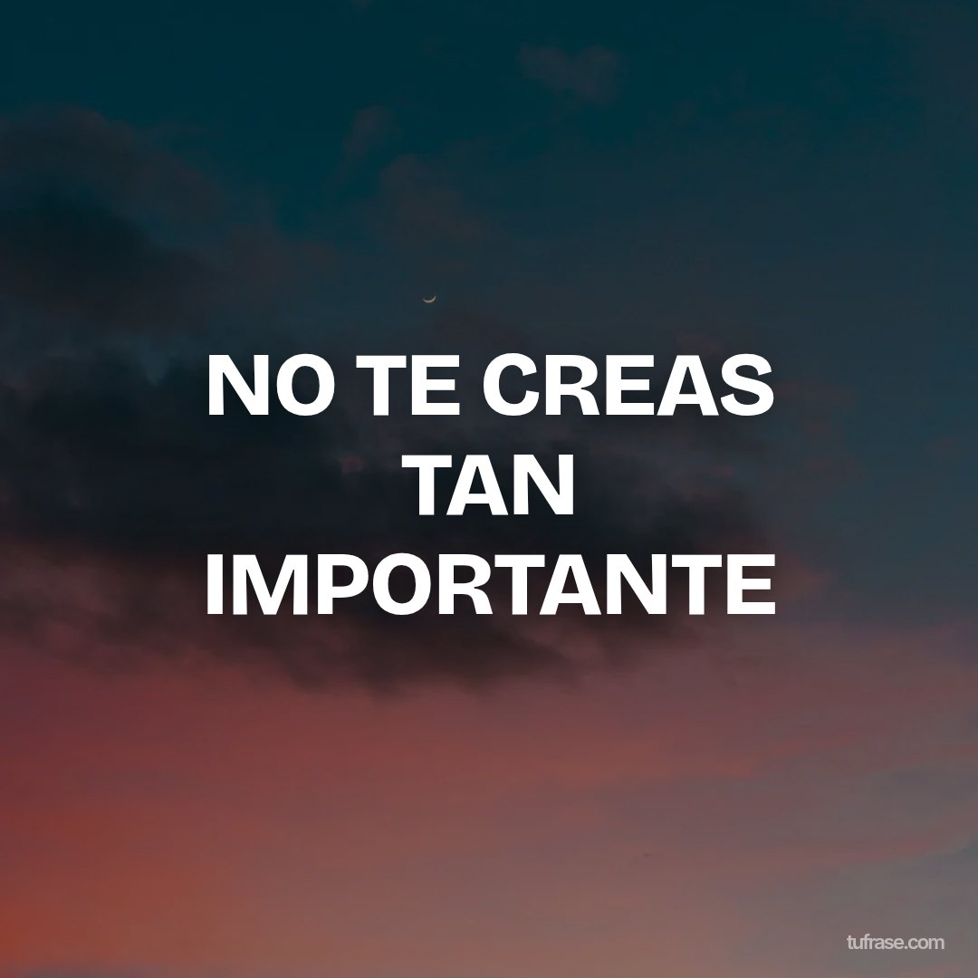 NO TE CREAS TAN IMPORTANTE