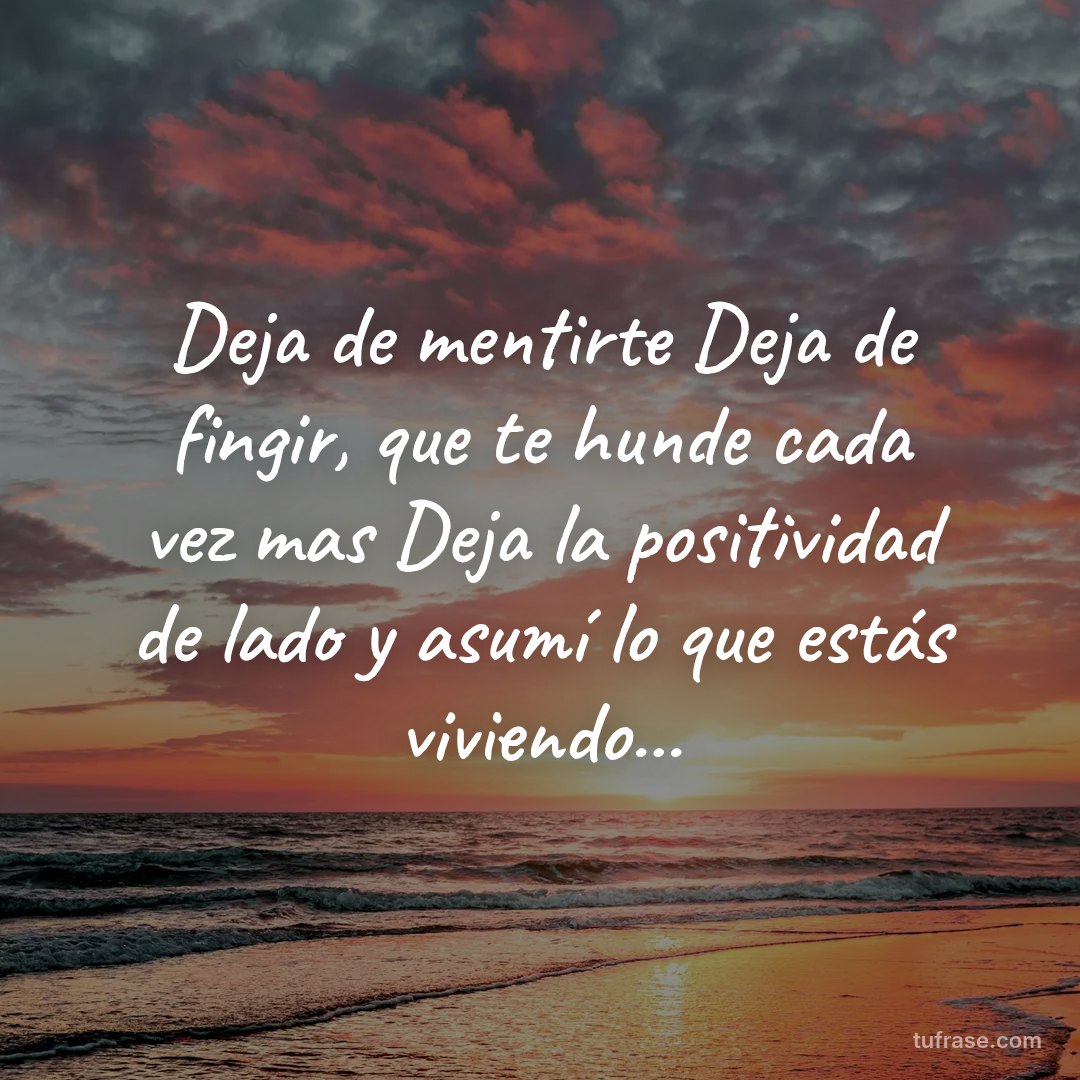 Deja de mentirte Deja de fingir, que te hunde cada vez mas Deja la positividad de lado y asumí lo que estás viviendo...