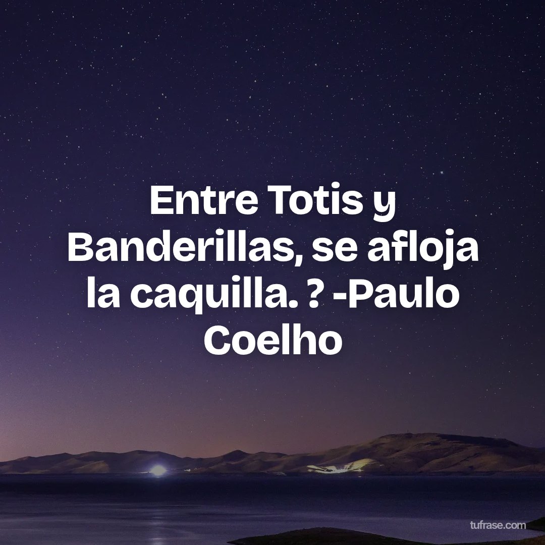 Entre Totis y Banderillas, se afloja la caquilla. ? -Paulo Coelho