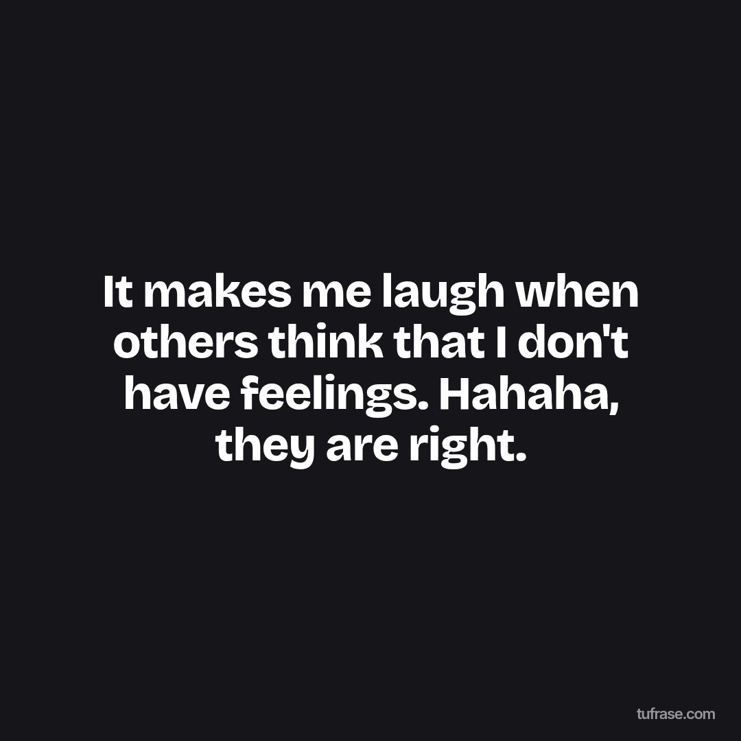 It makes me laugh when others think that I don't have feelings. Hahaha, they are right.