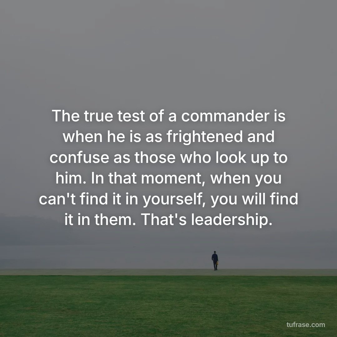 The true test of a commander is when he is as frightened and confuse as those who look up to him. In that moment, when you can't find it in yourself, you will find it in them. That's leadership.