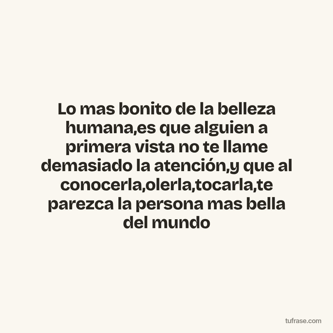 Lo mas bonito de la belleza humana,es que alguien a primera vista no te llame demasiado la atención,y que al conocerla,olerla,tocarla,te parezca la persona mas bella del mundo