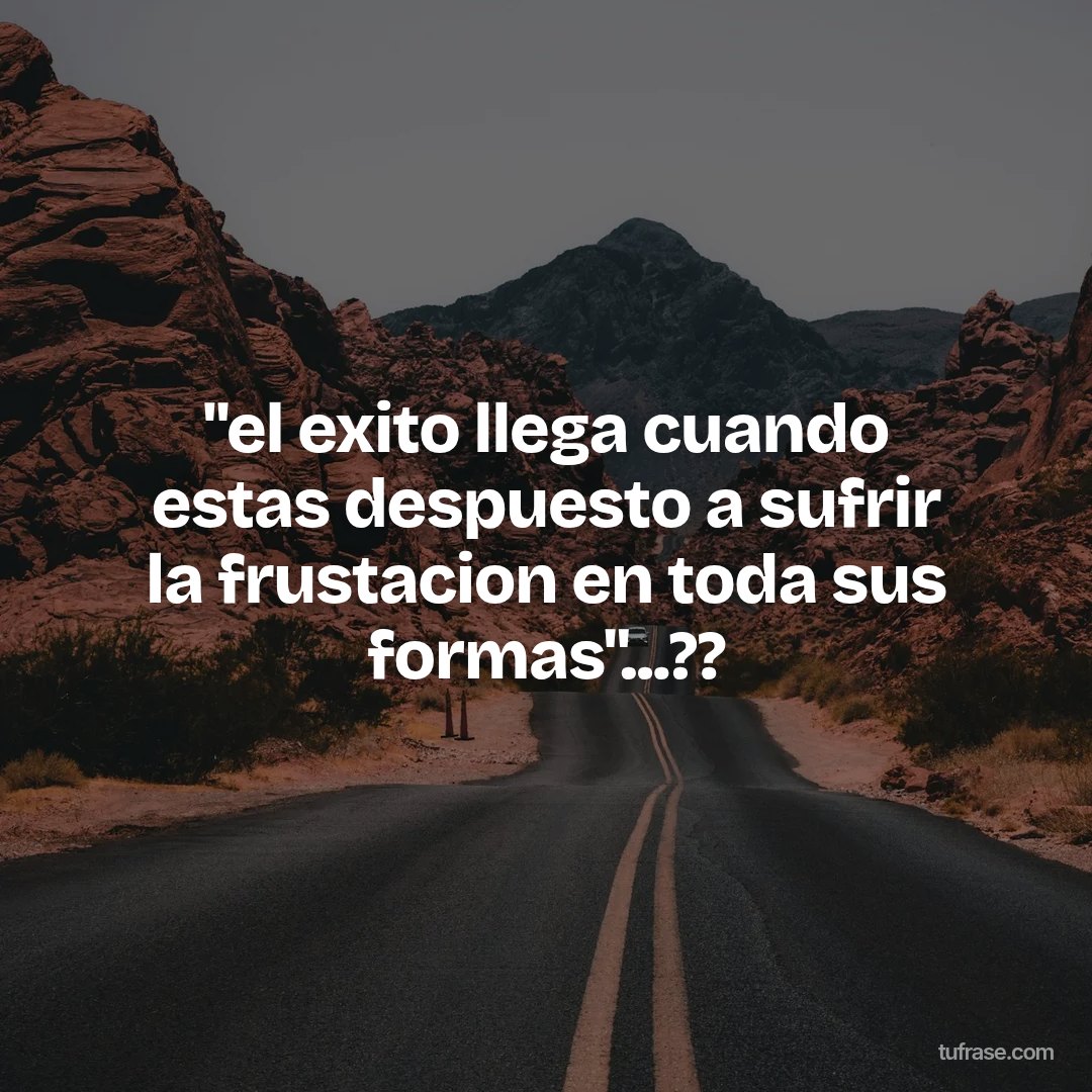"el exito llega cuando estas despuesto a sufrir la frustacion en toda sus formas"...??