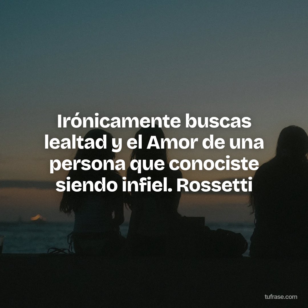 Irónicamente buscas lealtad y el Amor de una persona que conociste siendo infiel. Rossetti