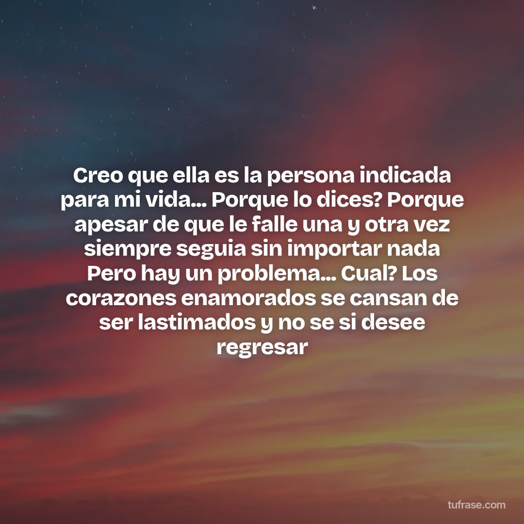 Creo que ella es la persona indicada para mi vida... Porque lo dices? Porque apesar de que le falle una y otra vez siempre seguia sin importar nada Pero hay un problema... Cual? Los corazones enamorados se cansan de ser lastimados y no se si desee regresar