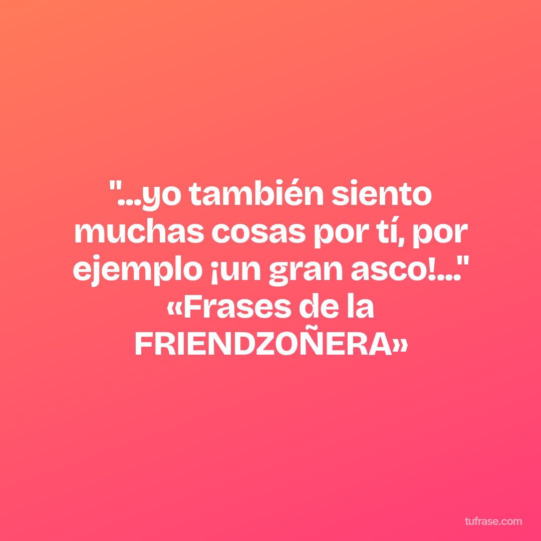 "...yo también siento muchas cosas por tí, por ejemplo ¡un gran asco!..." «Frases de la FRIENDZOÑERA»