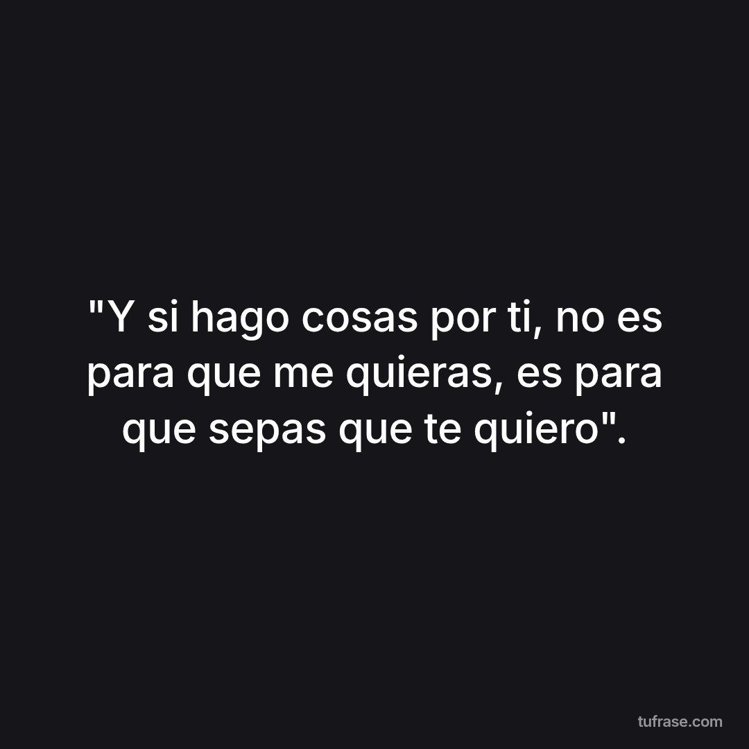 "Y si hago cosas por ti, no es para que me quieras, es para que sepas que te quiero".