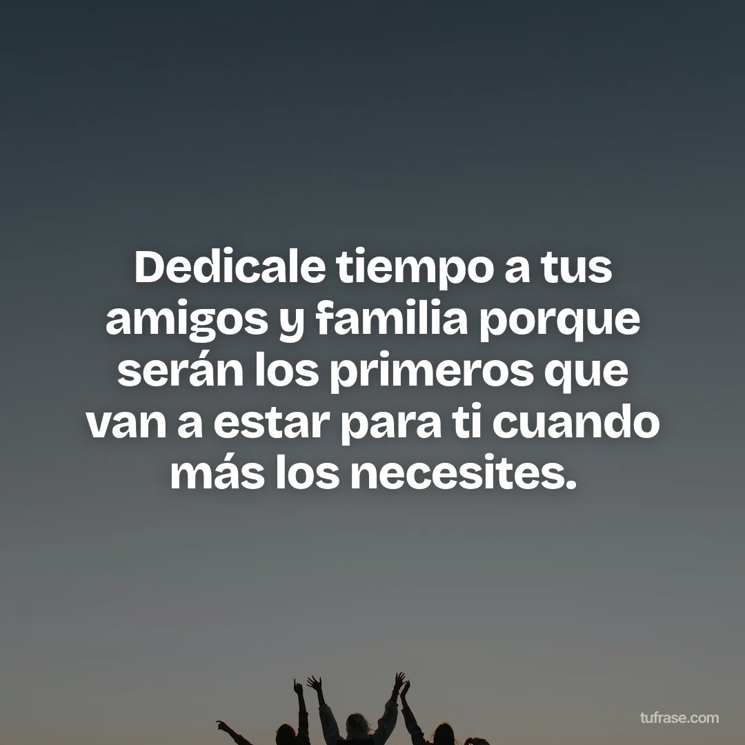 Dedicale tiempo a tus amigos y familia porque serán los primeros que van a estar para ti cuando más los necesites.