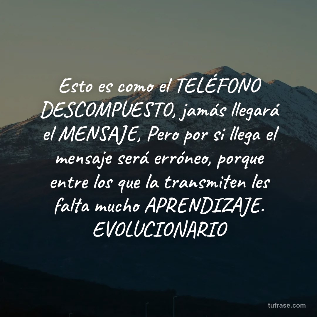 Esto es como el TELÉFONO DESCOMPUESTO, jamás llegará el MENSAJE, Pero por si llega el mensaje será erróneo, porque entre los que la transmiten les falta mucho APRENDIZAJE. EVOLUCIONARIO