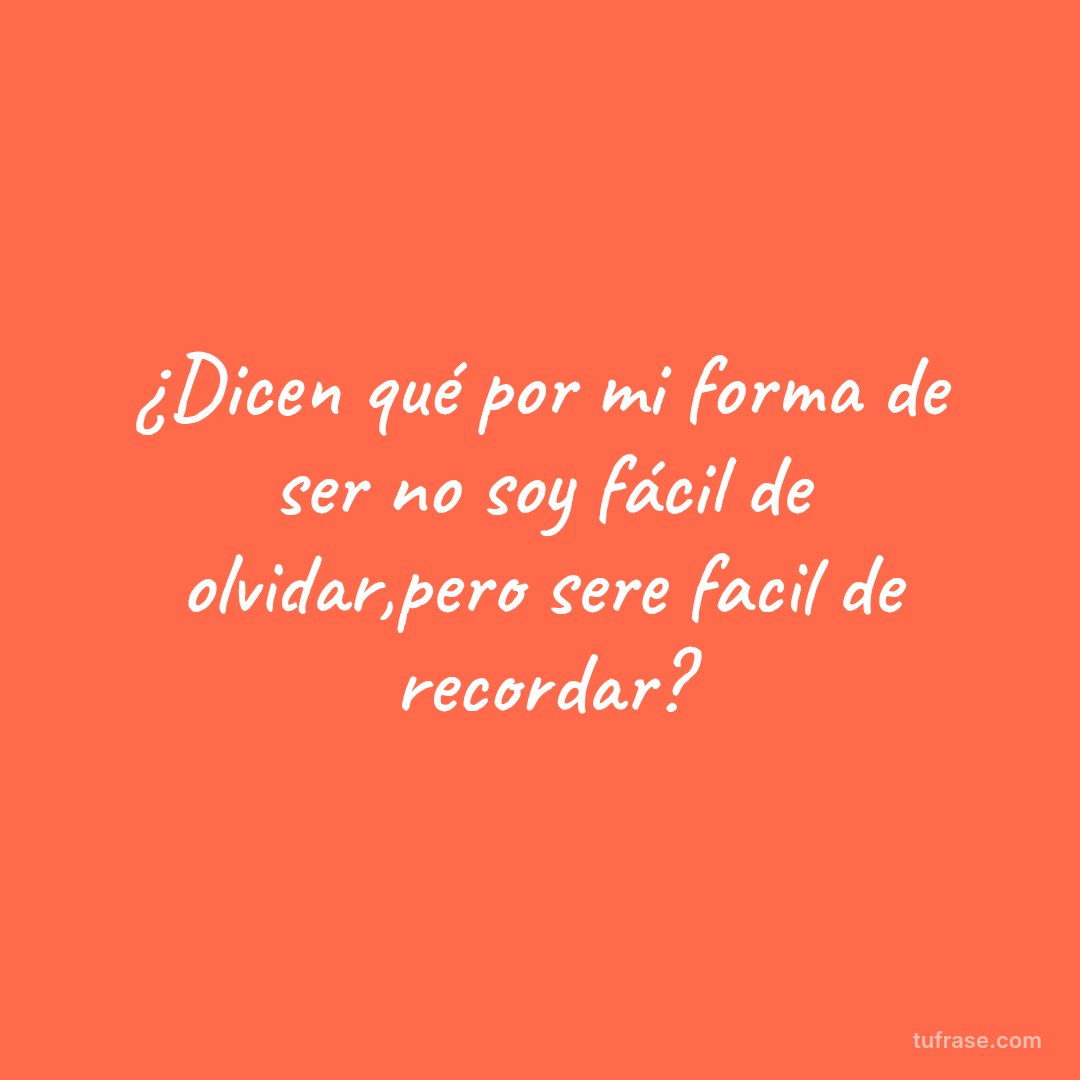 ¿Dicen qué por mi forma de ser no soy fácil de olvidar,pero sere facil de recordar?
