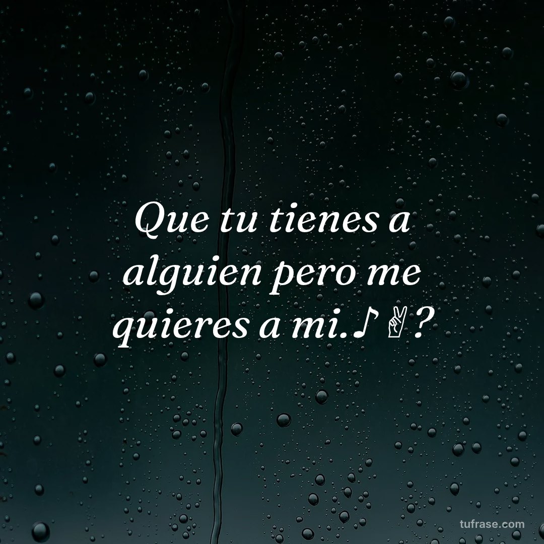 Que tu tienes a alguien pero me quieres a mi.♪✌?