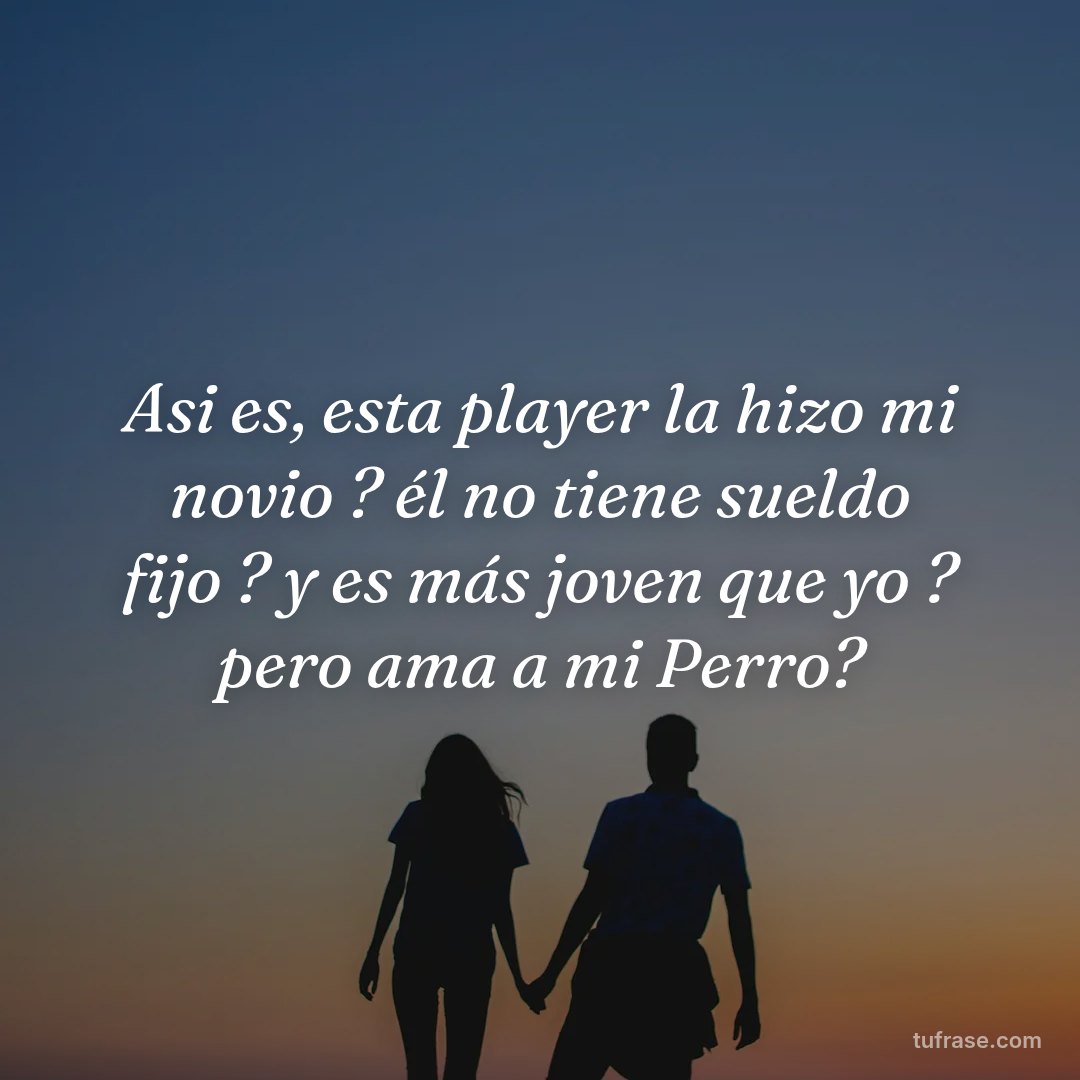 Asi es, esta player la hizo mi novio ? él no tiene sueldo fijo ? y es más joven que yo ? pero ama a mi Perro?