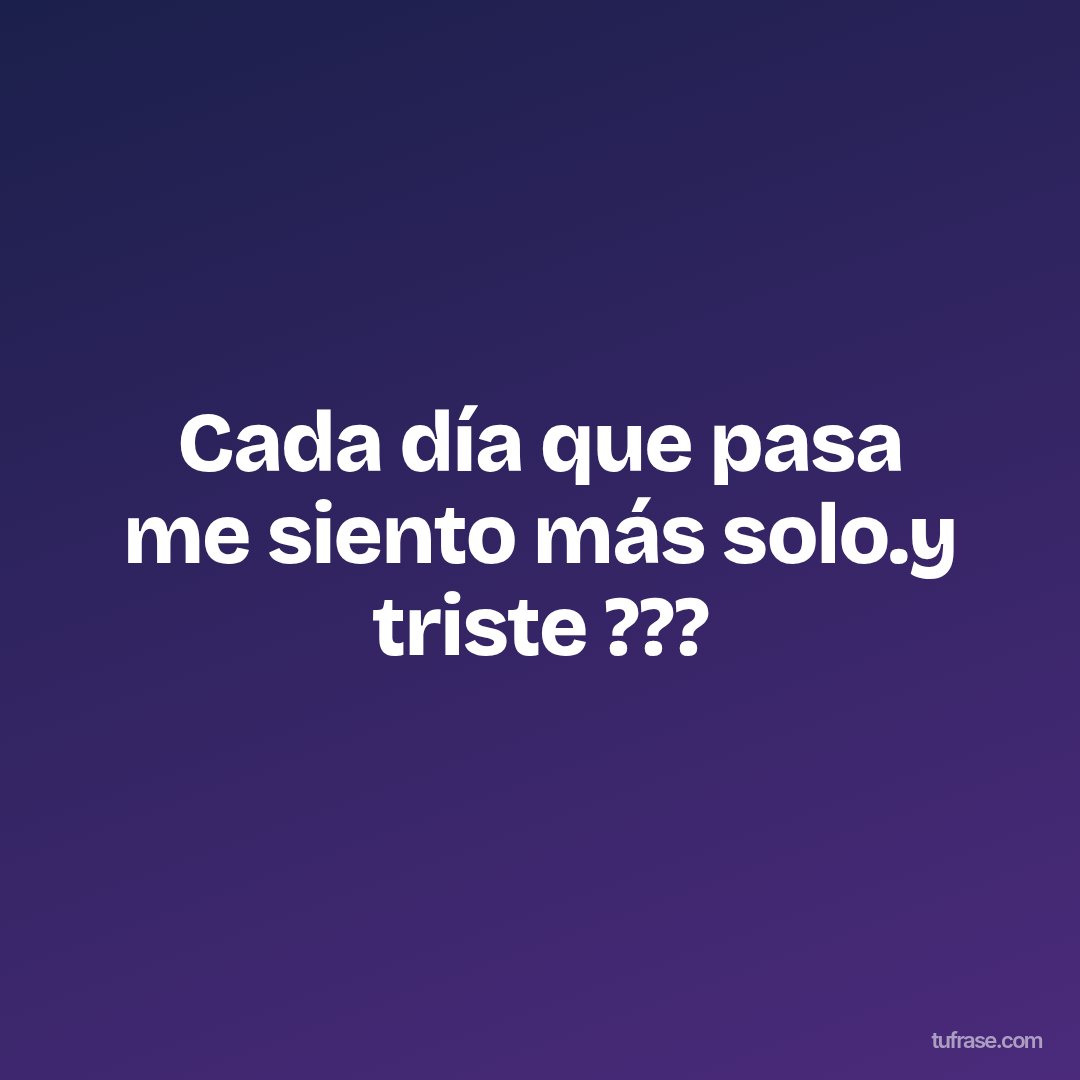 Cada día que pasa me siento más solo.y triste ???