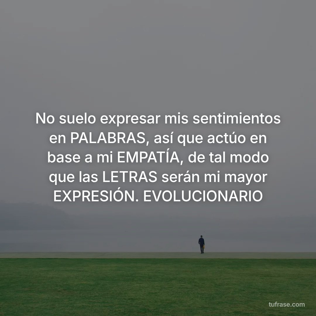 No suelo expresar mis sentimientos en PALABRAS, así que actúo en base a mi EMPATÍA, de tal modo que las LETRAS serán mi mayor EXPRESIÓN. EVOLUCIONARIO